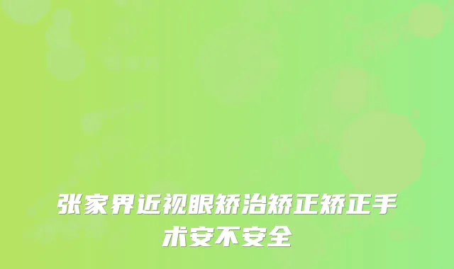 张家界近视眼矫治矫正矫正手术安不安全