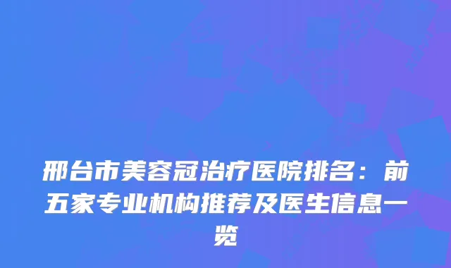邢台市美容冠医院排名：前五家专业机构推荐及医生信息一览