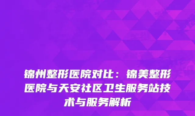 锦州整形医院对比：锦美整形医院与天安社区卫生服务站技术与服务解析