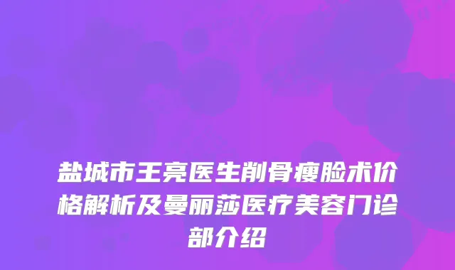 盐城市王亮医生削骨瘦脸术价格解析及曼丽莎医疗美容门诊部介绍