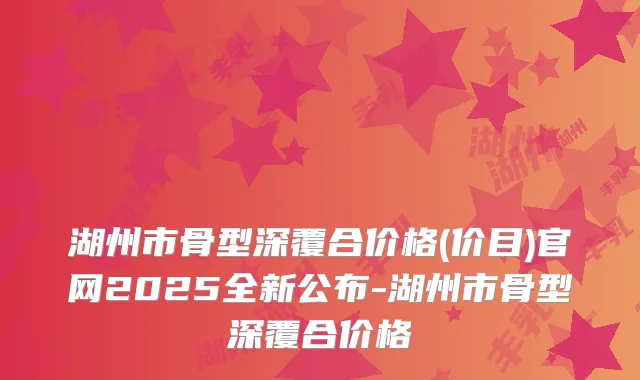 湖州市骨型深覆合价格(价目)官网2025全新公布-湖州市骨型深覆合价格