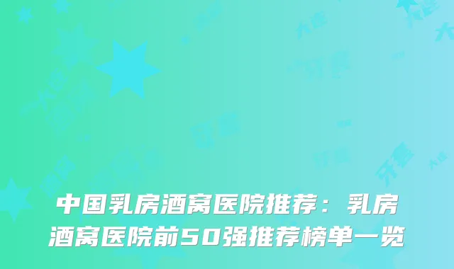 中国乳房酒窝医院推荐:乳房酒窝医院前50强推荐榜单一览