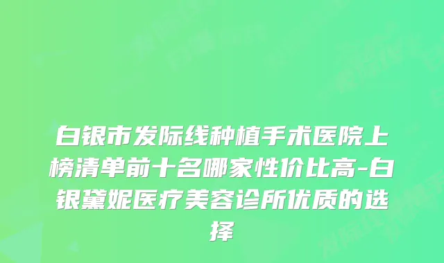 白银市发际线种植手术医院上榜清单前十名哪家性价比高-白银黛妮医疗美容诊所优质的选择