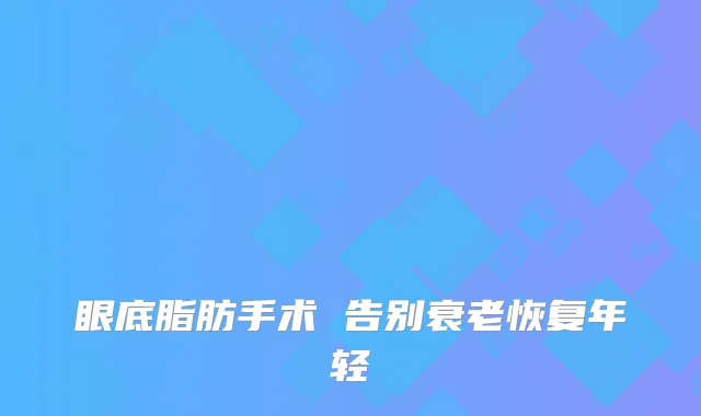 眼底脂肪手术 告别衰老恢复年轻