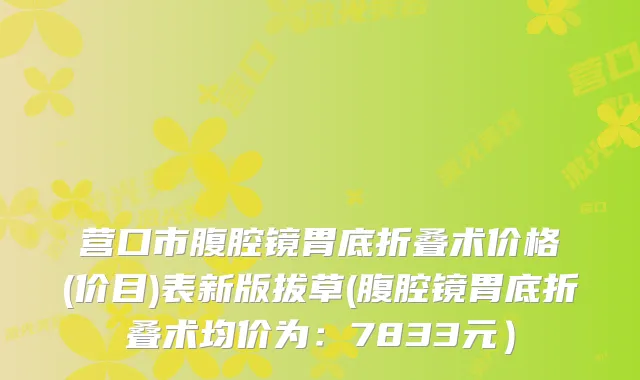 营口市腹腔镜胃底折叠术价格(价目)表新版拔草(腹腔镜胃底折叠术均价为：7833元）