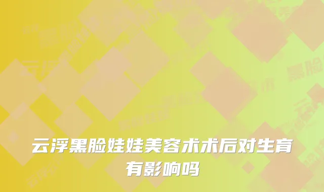 云浮黑脸娃娃美容术术后对生育有影响吗