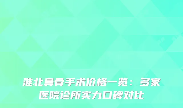 淮北鼻骨手术价格一览：多家医院诊所实力口碑对比