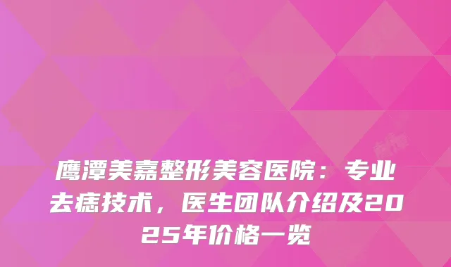 鹰潭美嘉整形美容医院：专业去痣技术，医生团队介绍及2025年价格一览