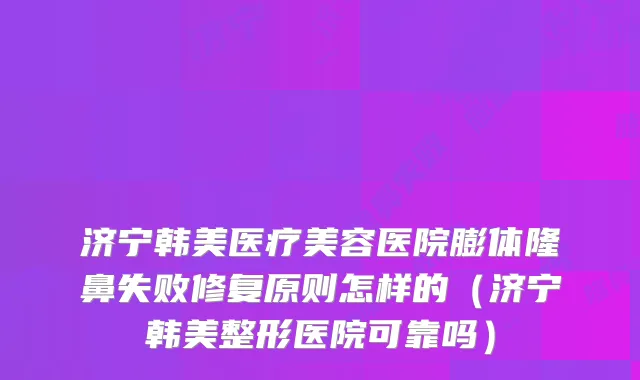 济宁韩美医疗美容医院膨体隆鼻失败修复原则怎样的（济宁韩美整形医院可靠吗）