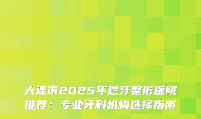 大连市2025年烂牙整形医院推荐：专业牙科机构选择指南