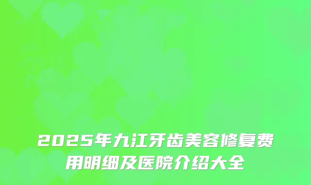 2025年九江牙齿美容修复费用明细及医院介绍大全