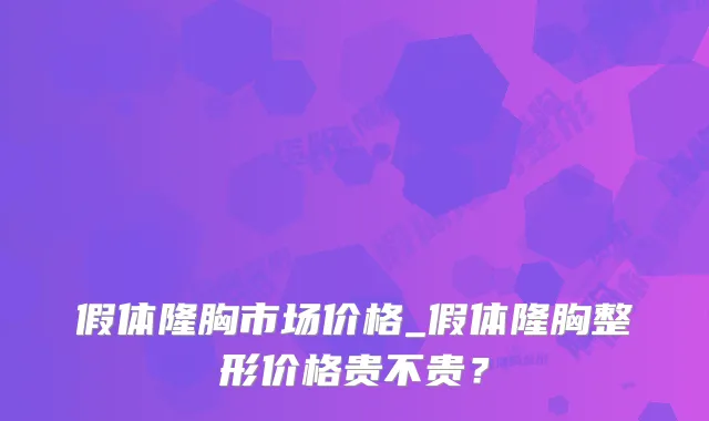 假体隆胸市场价格_假体隆胸整形价格贵不贵？