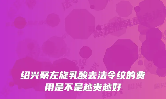 绍兴聚左旋乳酸去法令纹的费用是不是越贵越好