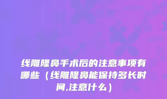 线雕隆鼻手术后的注意事项有哪些（线雕隆鼻能保持多长时间,注意什么）