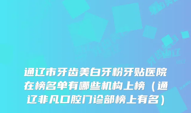 通辽市牙齿美白牙粉牙贴医院在榜名单有哪些机构上榜（通辽非凡口腔门诊部榜上有名）