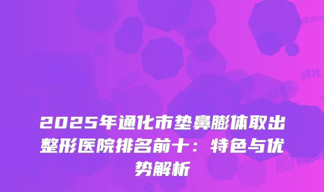 2025年通化市垫鼻膨体取出整形医院排名前十：特色与优势解析