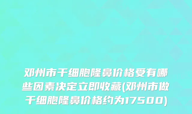 邓州市干细胞隆鼻价格受有哪些因素决定立即收藏(邓州市做干细胞隆鼻价格约为17500)