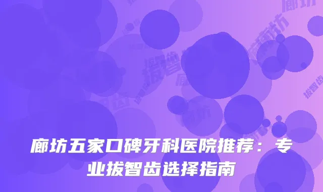 廊坊五家口碑牙科医院推荐：专业拔智齿选择指南