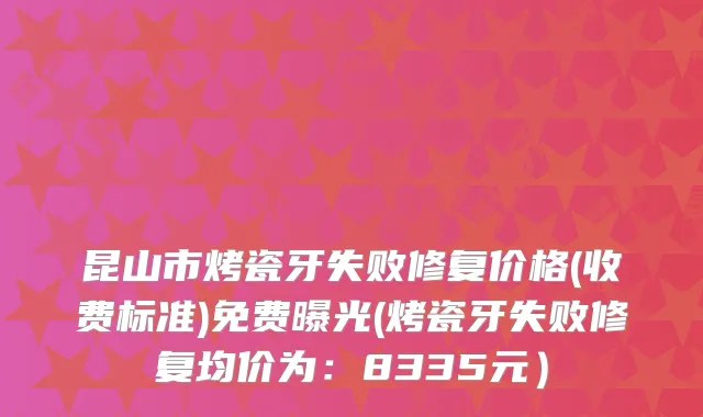 昆山市烤瓷牙失败修复价格(收费标准)免费曝光(烤瓷牙失败修复均价为：8335元）