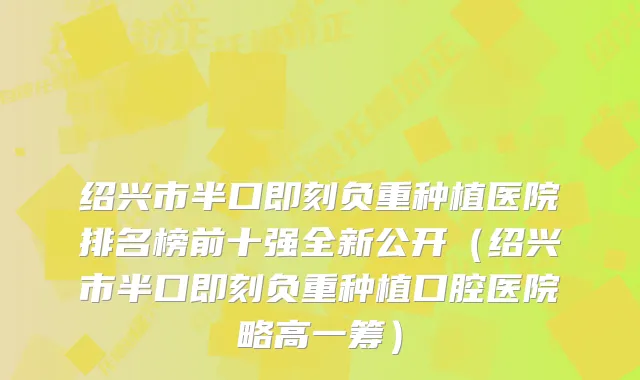 绍兴市半口负重种植医院排名榜前十强全新公开（绍兴市半口负重种植口腔医院略高一筹）