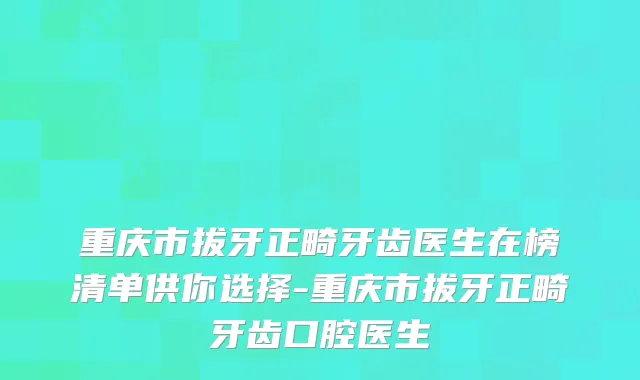 重庆市拔牙正畸牙齿医生在榜清单供你选择-重庆市拔牙正畸牙齿口腔医生