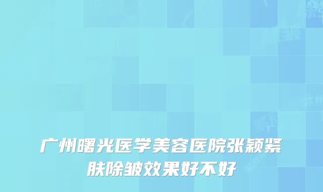 广州曙光医学美容医院张颖紧肤除皱效果好不好
