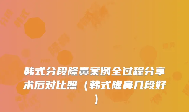韩式分段隆鼻案例全过程分享术后对比照（韩式隆鼻几段好）