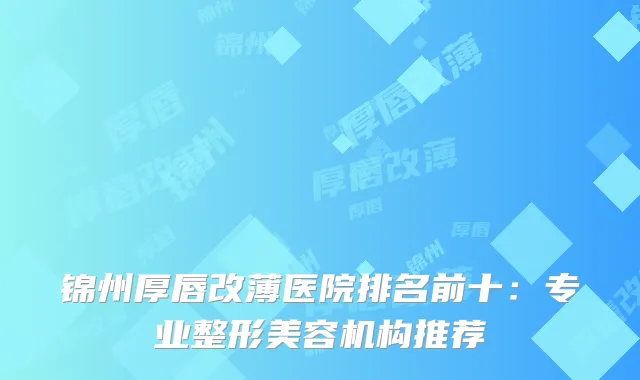 锦州厚唇改薄医院排名前十：专业整形美容机构推荐