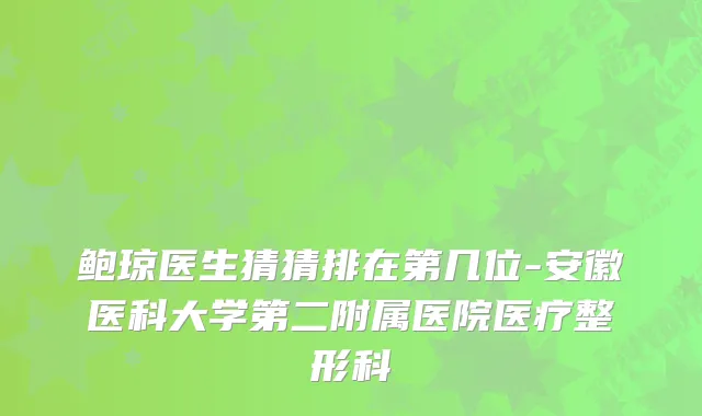 鲍琼医生猜猜排在第几位-安徽医科大学第二附属医院医疗整形科