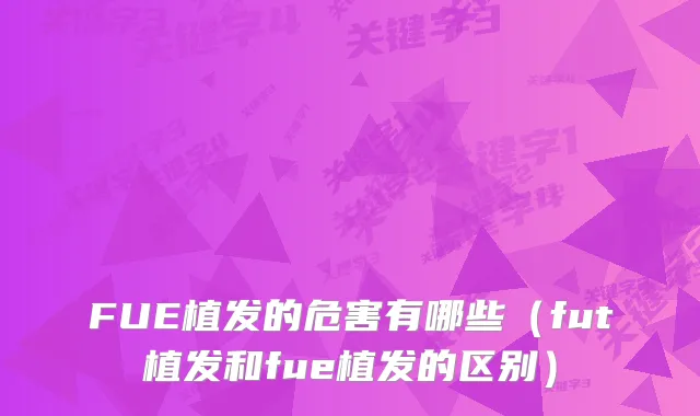 FUE植发的危害有哪些（fut植发和fue植发的区别）