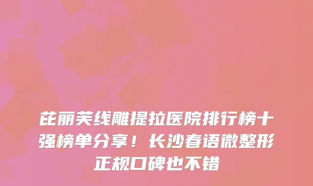 芘丽芙线雕提拉医院排行榜十强榜单分享！长沙春语微整形正规口碑也不错