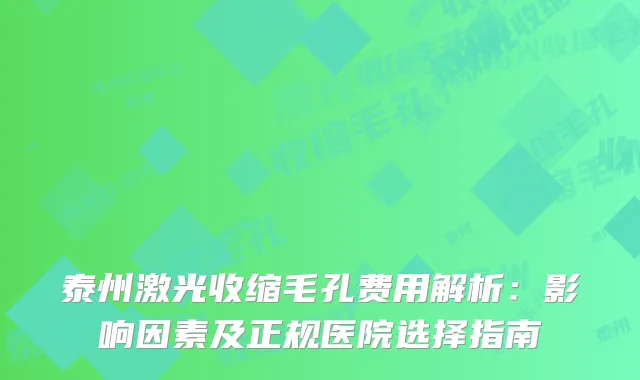 泰州激光收缩毛孔费用解析：影响因素及正规医院选择指南