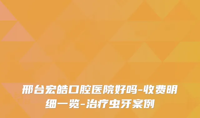 邢台宏皓口腔医院好吗-收费明细一览-虫牙案例