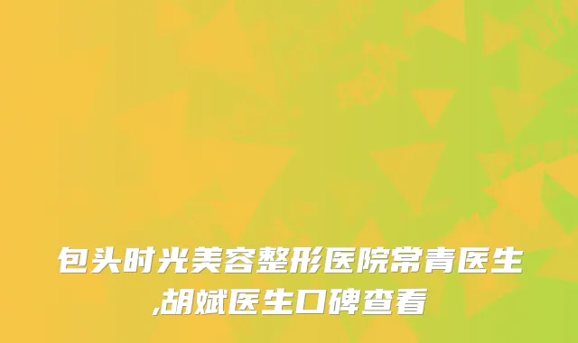 包头时光美容整形医院常青医生,胡斌医生口碑查看