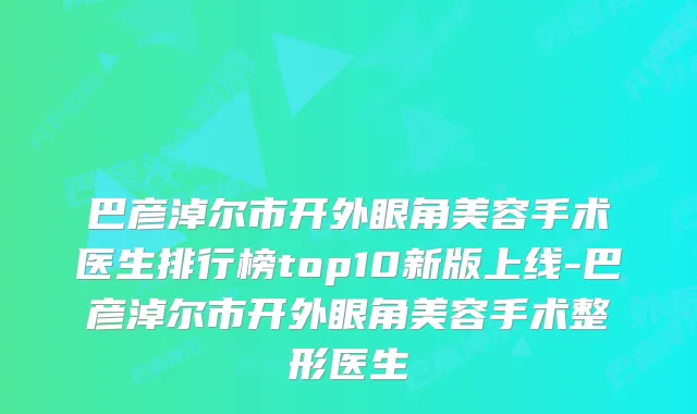 巴彦淖尔市开外眼角美容手术医生排行榜top10新版上线-巴彦淖尔市开外眼角美容手术整形医生