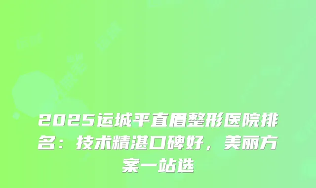 2025运城平直眉整形医院排名：技术精湛口碑好，美丽方案一站选