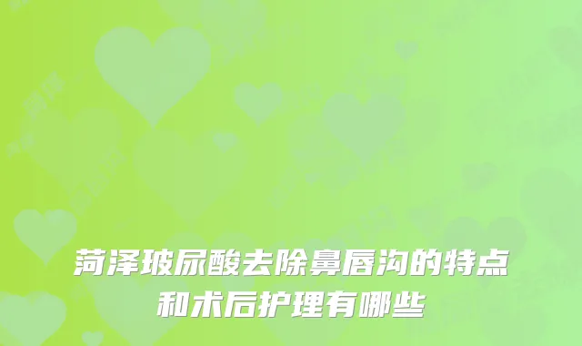 菏泽玻尿酸去除鼻唇沟的特点和术后护理有哪些