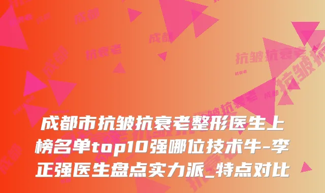成都市抗皱抗衰老整形医生上榜名单top10强哪位技术牛-李正强医生盘点实力派_特点对比