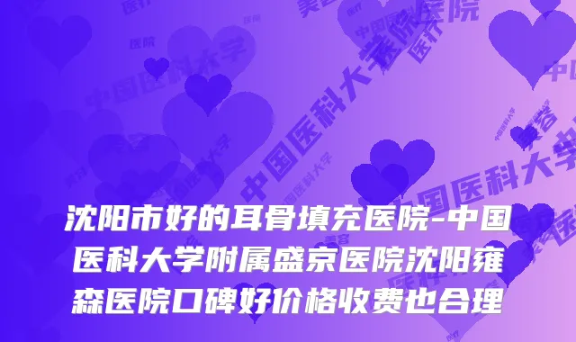沈阳市好的耳骨填充医院-中国医科大学附属盛京医院沈阳雍森医院口碑好价格收费也合理