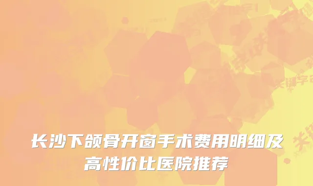 长沙下颌骨开窗手术费用明细及高性价比医院推荐