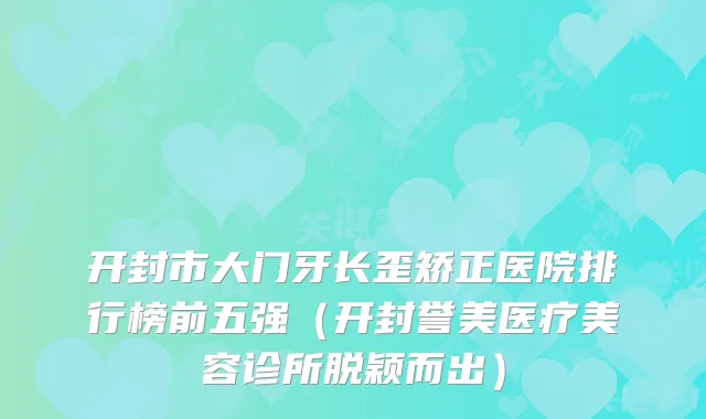 开封市大门牙长歪矫正医院排行榜前五强（开封誉美医疗美容诊所脱颖而出）