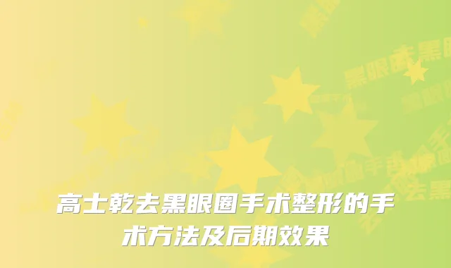 高士乾去黑眼圈手术整形的手术方法及后期效果
