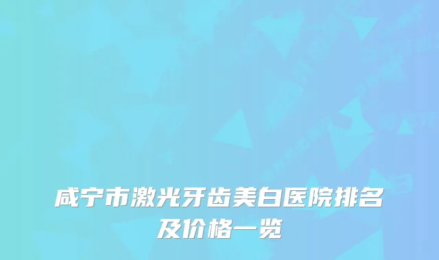 咸宁市激光牙齿美白医院排名及价格一览