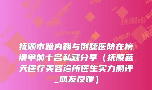 抚顺市睑内翻与倒睫医院在榜清单前十名私藏分享(抚顺蓝天医疗美容诊所医生实力测评_网友反馈)