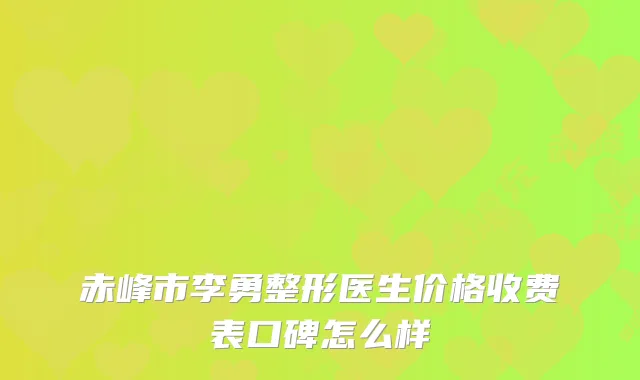 赤峰市李勇整形医生价格收费表口碑怎么样