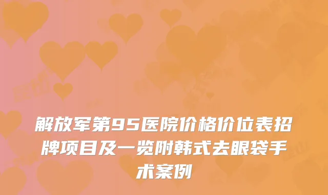 解放军第95医院价格价位表招牌项目及一览附韩式去眼袋手术案例