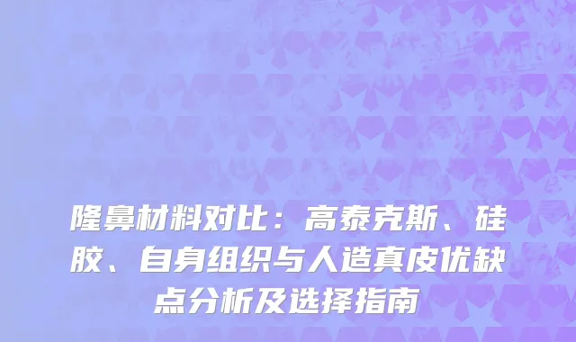 隆鼻材料对比：高泰克斯、硅胶、自身组织与人造真皮优缺点分析及选择指南