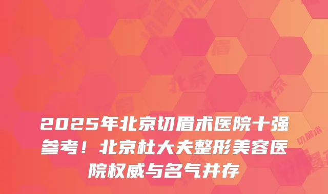 2025年北京切眉术医院十强参考！北京杜大夫整形美容医院与名气并存