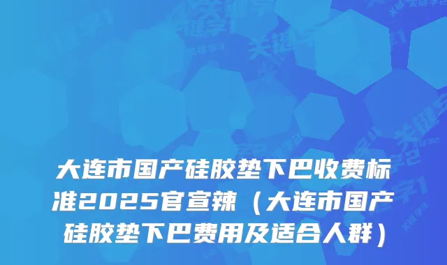 大连市国产硅胶垫下巴收费标准2025官宣辣（大连市国产硅胶垫下巴费用及适合人群）