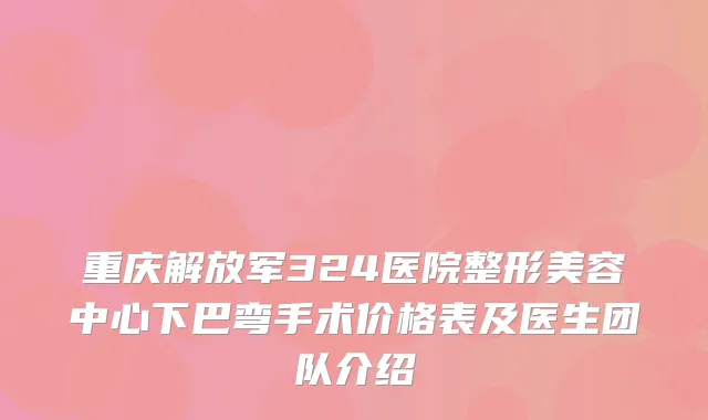 重庆解放军324医院整形美容中心下巴弯手术价格表及医生团队介绍